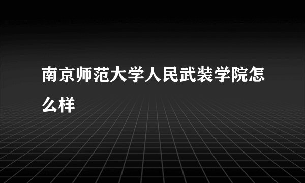 南京师范大学人民武装学院怎么样