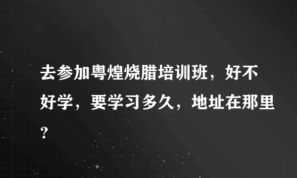 去参加粤煌烧腊培训班,好不好学,要学习多久,地址在那里?