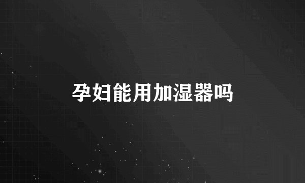 孕妇能用加湿器吗