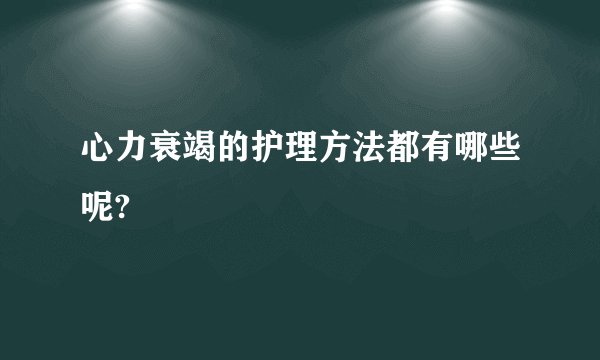 心力衰竭的护理方法都有哪些呢?