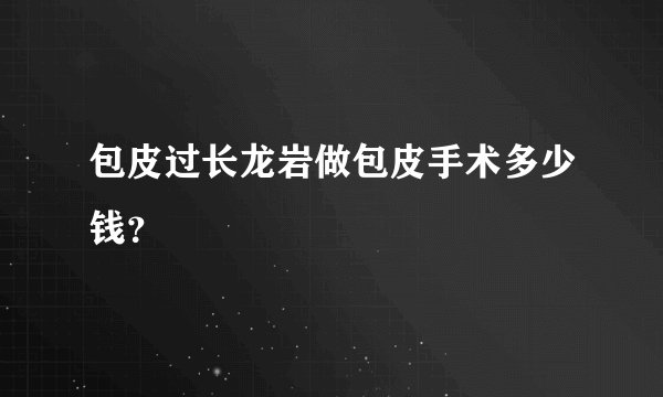 包皮过长龙岩做包皮手术多少钱？