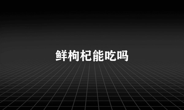 鲜枸杞能吃吗