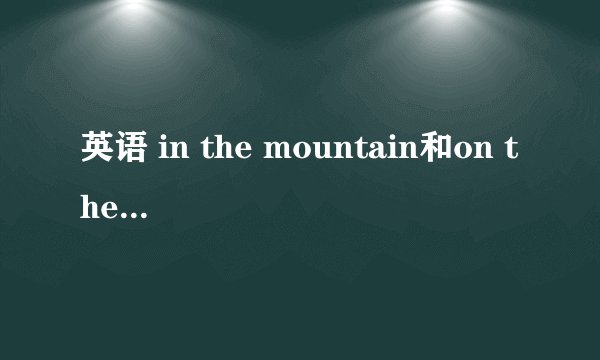 英语 in the mountain和on the mountain的区别