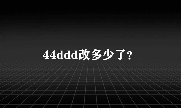 44ddd改多少了?