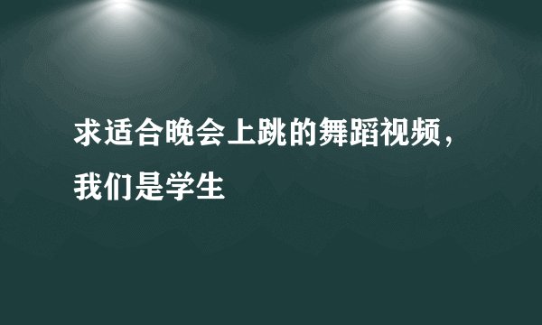 求适合晚会上跳的舞蹈视频，我们是学生