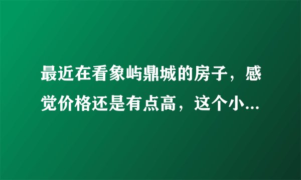 最近在看象屿鼎城的房子,感觉价格还是有点高,这个小区之前价格如何?大概多少钱?