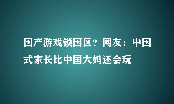 国产游戏锁国区?网友:中国式家长比中国大妈还会玩