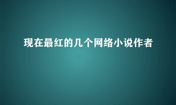 现在最红的几个网络小说作者