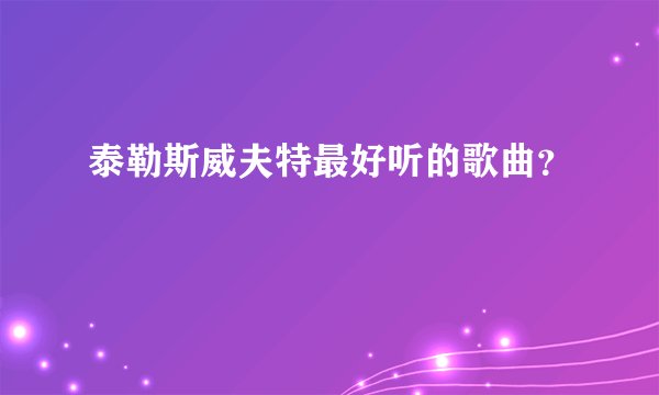 泰勒斯威夫特最好听的歌曲?