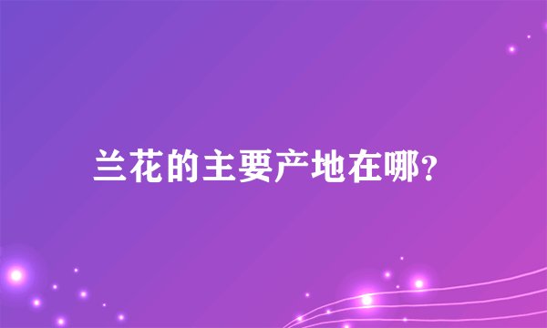 兰花的主要产地在哪？