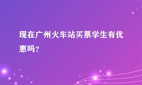 现在广州火车站买票学生有优惠吗?