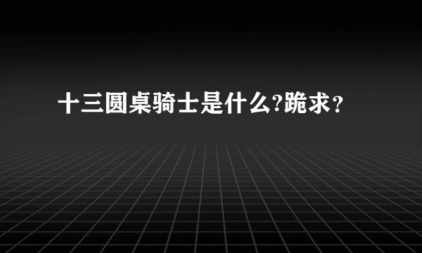 十三圆桌骑士是什么?跪求?