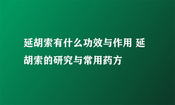 延胡索有什么功效与作用 延胡索的研究与常用药方