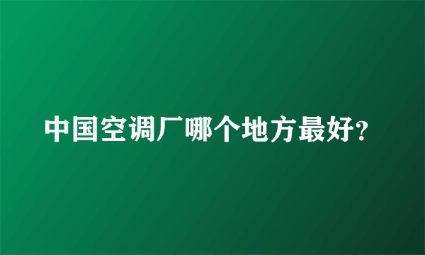 中国空调厂哪个地方最好?