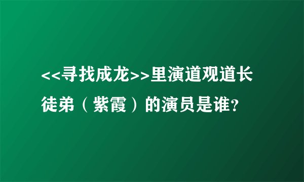 <<寻找成龙>>里演道观道长徒弟（紫霞）的演员是谁？