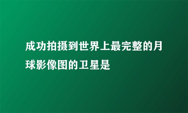 成功拍摄到世界上最完整的月球影像图的卫星是