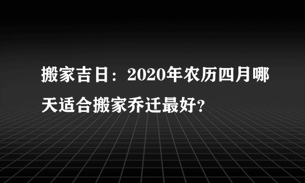 搬家吉日：2020年农历四月哪天适合搬家乔迁最好？