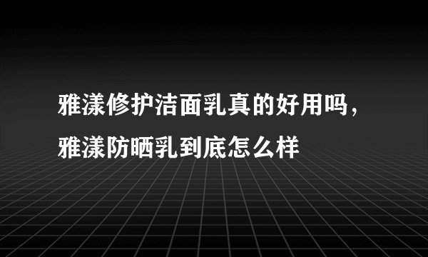 雅漾修护洁面乳真的好用吗，雅漾防晒乳到底怎么样