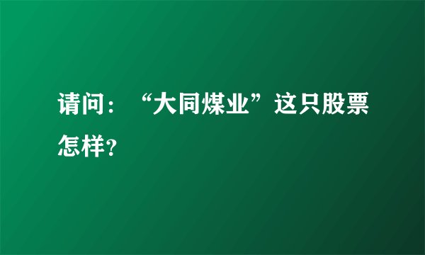 请问：“大同煤业”这只股票怎样？