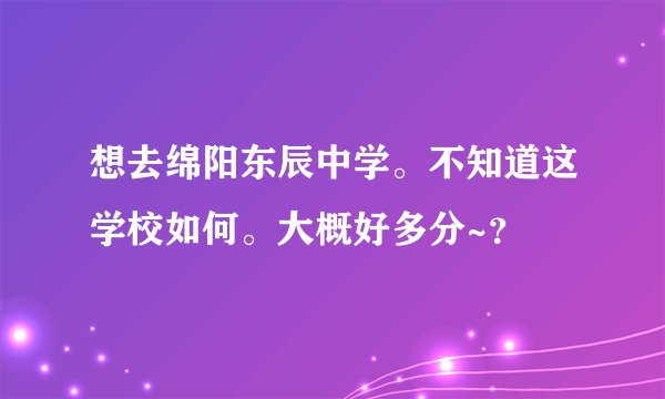 想去绵阳东辰中学。不知道这学校如何。大概好多分~？