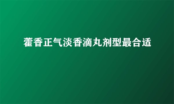 藿香正气淡香滴丸剂型最合适