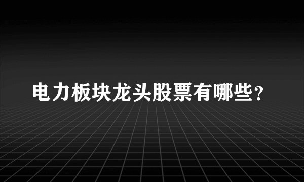 电力板块龙头股票有哪些?