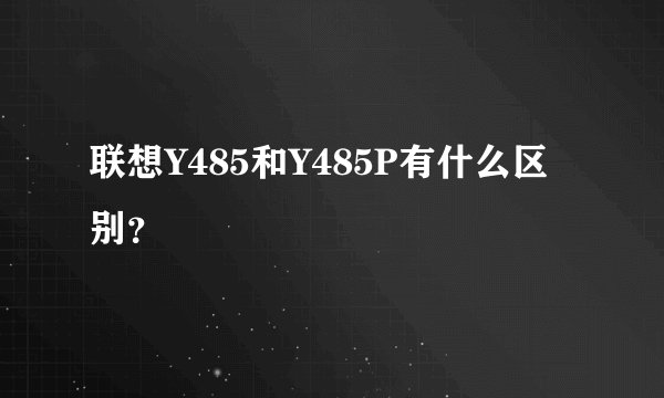 联想Y485和Y485P有什么区别？