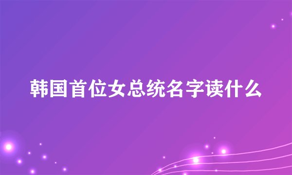 韩国首位女总统名字读什么