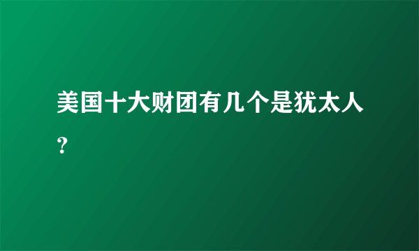 美国十大财团有几个是犹太人？