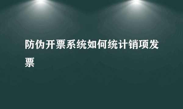 防伪开票系统如何统计销项发票