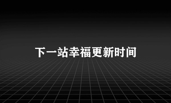 下一站幸福更新时间
