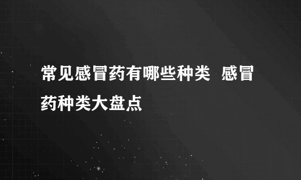 常见感冒药有哪些种类 感冒药种类大盘点
