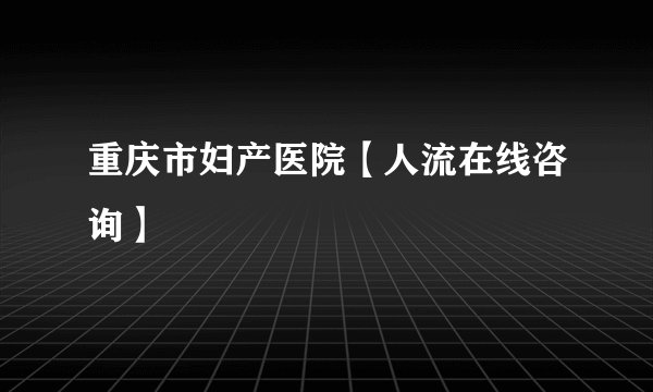 重庆市妇产医院【人流在线咨询】