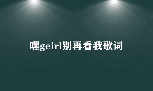 嘿geirl别再看我歌词
