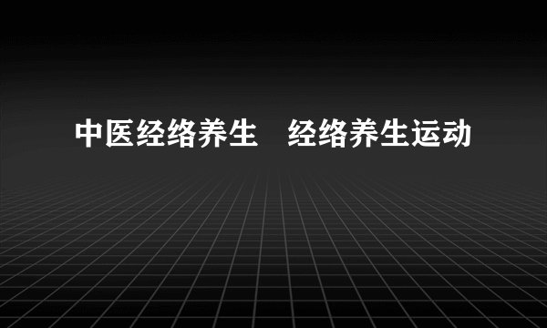 中医经络养生 经络养生运动