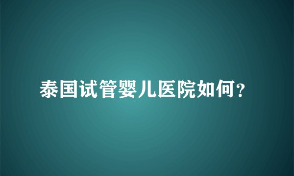 泰国试管婴儿医院如何？