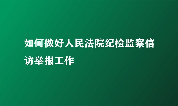 如何做好人民法院纪检监察信访举报工作