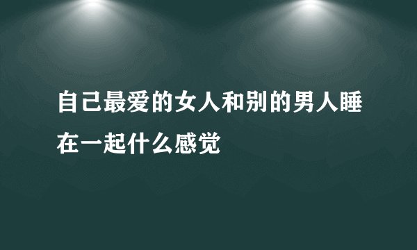 自己最爱的女人和别的男人睡在一起什么感觉