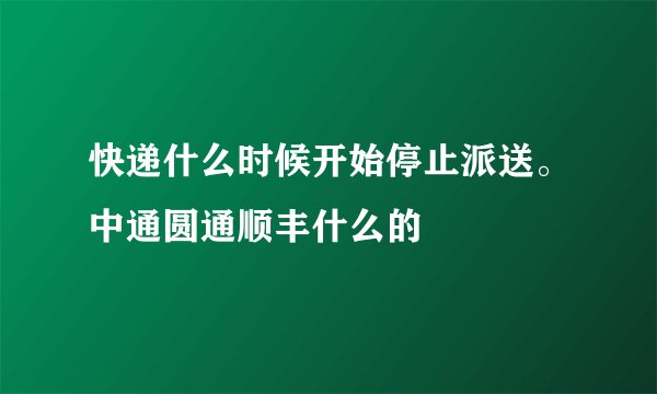 快递什么时候开始停止派送。中通圆通顺丰什么的