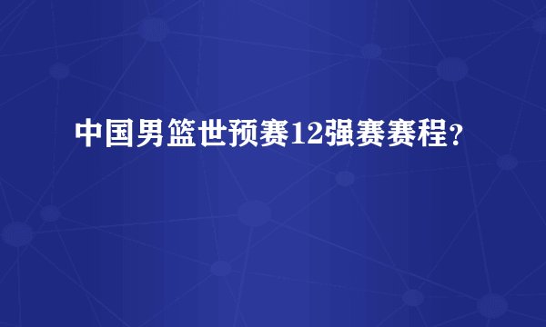 中国男篮世预赛12强赛赛程？