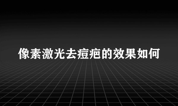 像素激光去痘疤的效果如何