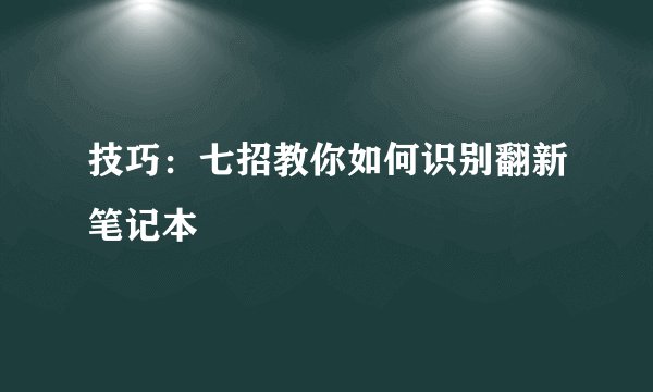 技巧:七招教你如何识别翻新笔记本