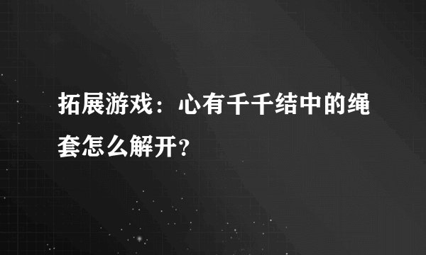 拓展游戏：心有千千结中的绳套怎么解开？
