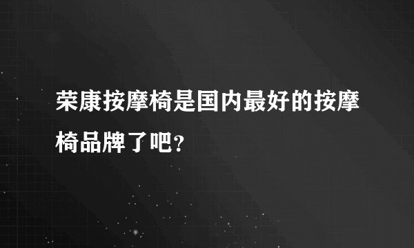 荣康按摩椅是国内最好的按摩椅品牌了吧？