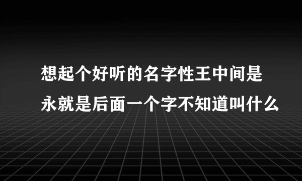 想起个好听的名字性王中间是永就是后面一个字不知道叫什么