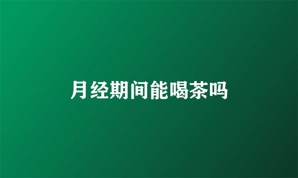 月经期间能喝茶吗
