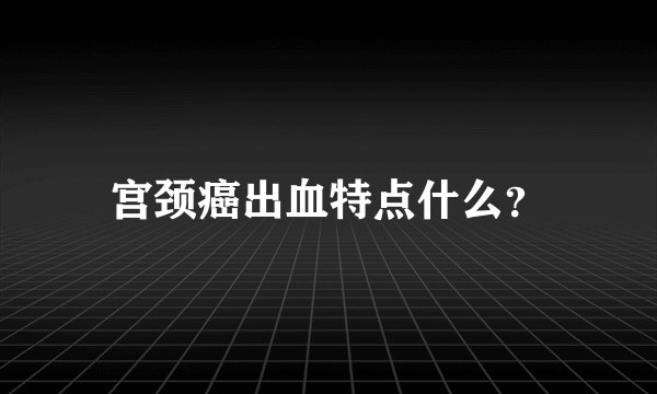宫颈癌出血特点什么？