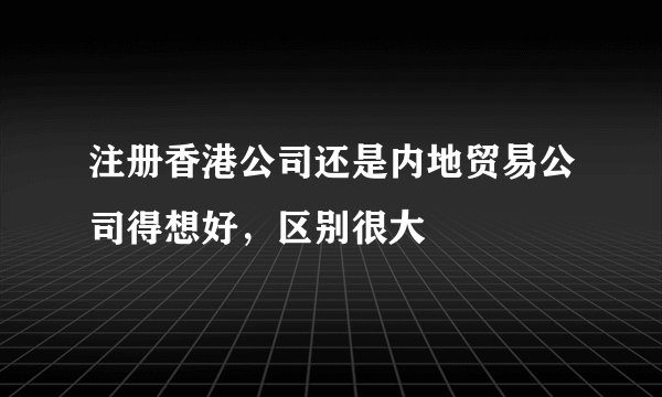 注册香港公司还是内地贸易公司得想好，区别很大