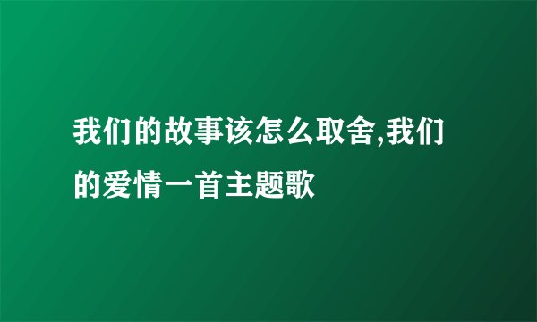 我们的故事该怎么取舍,我们的爱情一首主题歌