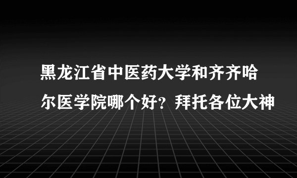 黑龙江省中医药大学和齐齐哈尔医学院哪个好？拜托各位大神